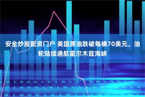 安全炒股配资门户 美国原油跌破每桶70美元，油轮陆续通航霍尔木兹海峡