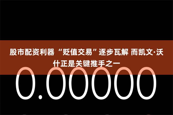 股市配资利器 “贬值交易”逐步瓦解 而凯文·沃什正是关键推手之一