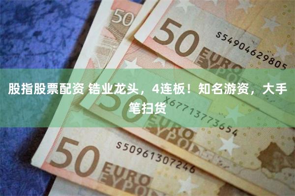 股指股票配资 锆业龙头，4连板！知名游资，大手笔扫货