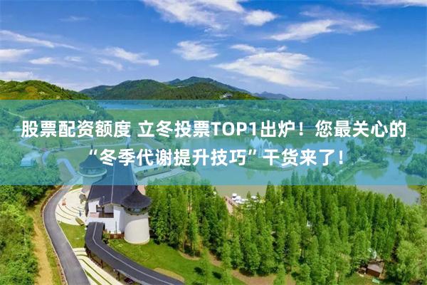 股票配资额度 立冬投票TOP1出炉！您最关心的“冬季代谢提升技巧”干货来了！