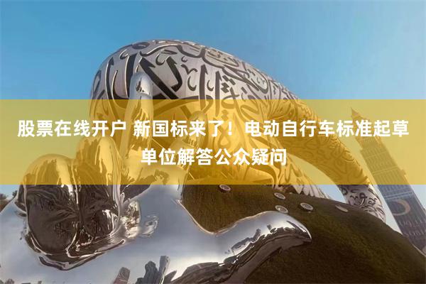 股票在线开户 新国标来了！电动自行车标准起草单位解答公众疑问