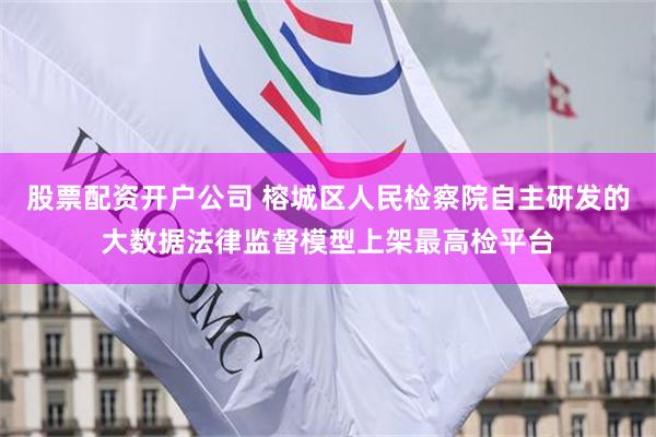 股票配资开户公司 榕城区人民检察院自主研发的大数据法律监督模型上架最高检平台