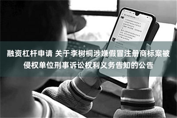 融资杠杆申请 关于李树桐涉嫌假冒注册商标案被侵权单位刑事诉讼权利义务告知的公告