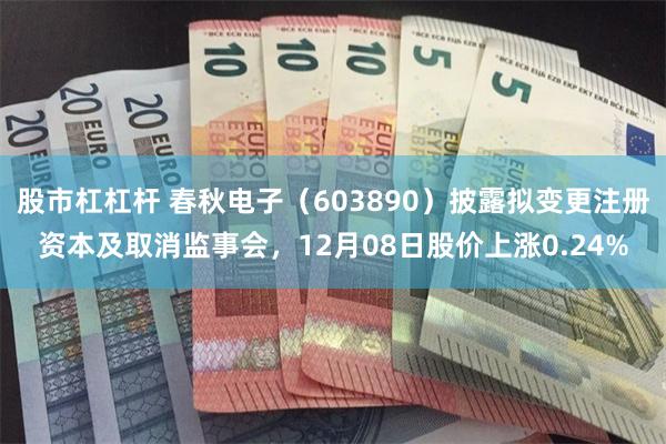 股市杠杠杆 春秋电子(603890)披露拟变更注册资本及取消监事会,12月08日股价上涨0.24%
