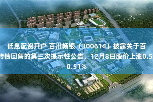 低息配资开户 百川畅银（300614）披露关于百畅转债回售的第三次提示性公告，12月8日股价上涨0.51%