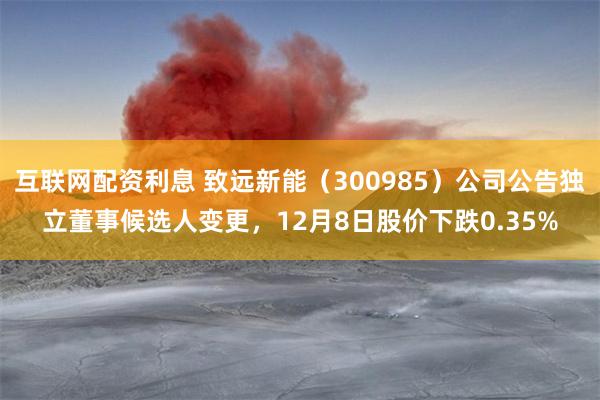 互联网配资利息 致远新能(300985)公司公告独立董事候选人变更,12月8日股价下跌0.35%
