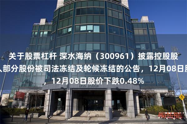 关于股票杠杆 深水海纳（300961）披露控股股东、实际控制人部分股份被司法冻结及轮候冻结的公告，12月08日股价下跌0.48%