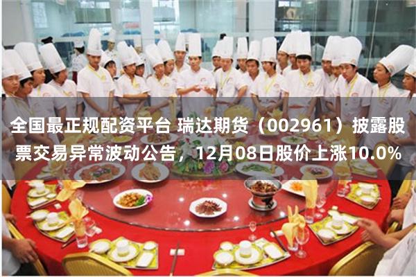 全国最正规配资平台 瑞达期货（002961）披露股票交易异常波动公告，12月08日股价上涨10.0%