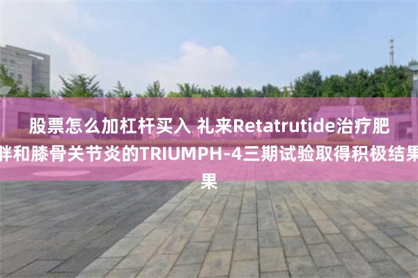 股票怎么加杠杆买入 礼来Retatrutide治疗肥胖和膝骨关节炎的TRIUMPH-4三期试验取得积极结果