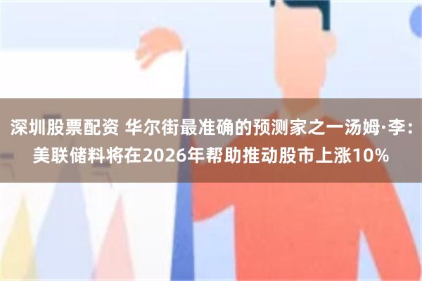 深圳股票配资 华尔街最准确的预测家之一汤姆·李：美联储料将在2026年帮助推动股市上涨10%