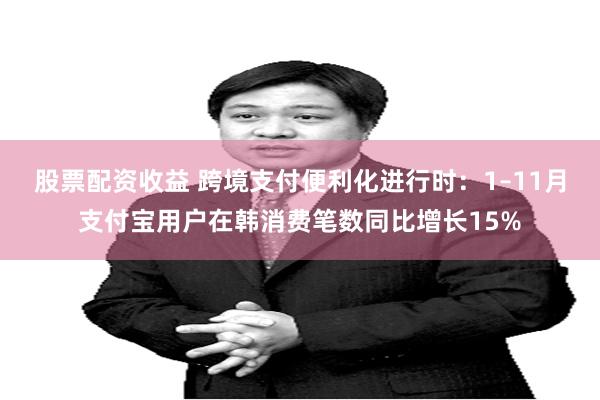 股票配资收益 跨境支付便利化进行时：1–11月支付宝用户在韩消费笔数同比增长15%