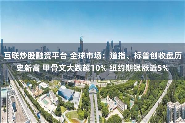 互联炒股融资平台 全球市场：道指、标普创收盘历史新高 甲骨文大跌超10% 纽约期银涨近5%
