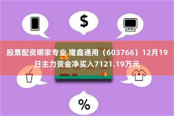 股票配资哪家专业 隆鑫通用（603766）12月19日主力资金净买入7121.19万元