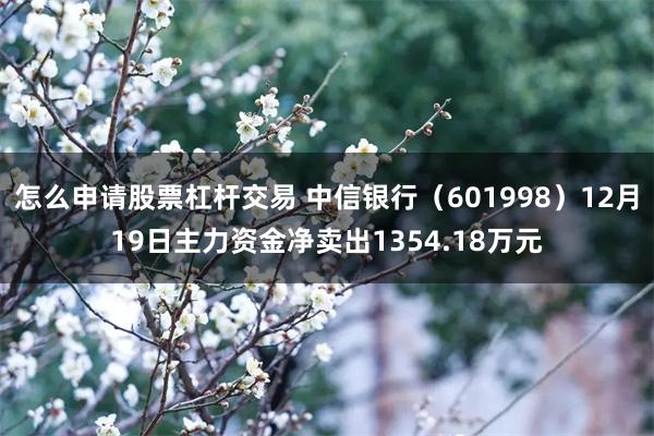 怎么申请股票杠杆交易 中信银行（601998）12月19日主力资金净卖出1354.18万元