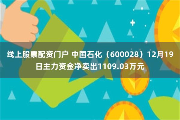 线上股票配资门户 中国石化（600028）12月19日主力资金净卖出1109.03万元