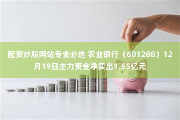 配资炒股网站专业必选 农业银行（601288）12月19日主力资金净卖出1.55亿元