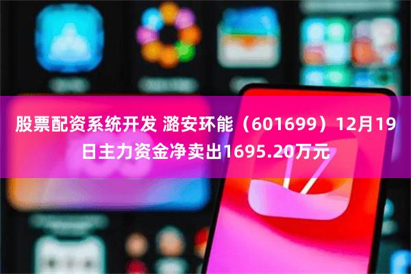 股票配资系统开发 潞安环能(601699)12月19日主力资金净卖出1695.20万元