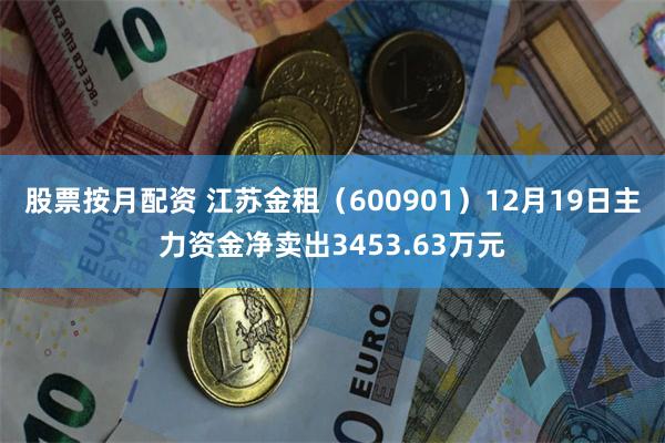 股票按月配资 江苏金租（600901）12月19日主力资金净卖出3453.63万元
