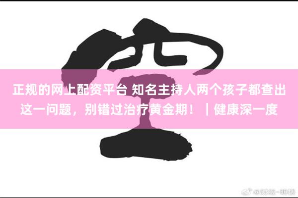 正规的网上配资平台 知名主持人两个孩子都查出这一问题,别错过治疗黄金期!|健康深一度