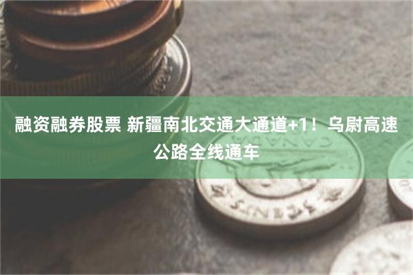融资融券股票 新疆南北交通大通道+1！乌尉高速公路全线通车