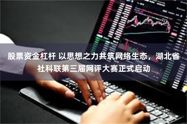 股票资金杠杆 以思想之力共筑网络生态，湖北省社科联第三届网评大赛正式启动