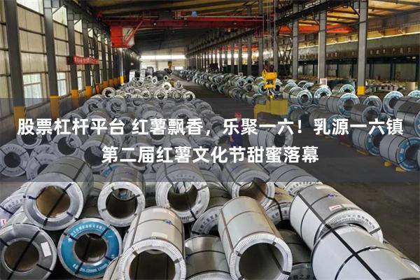 股票杠杆平台 红薯飘香，乐聚一六！乳源一六镇第二届红薯文化节甜蜜落幕