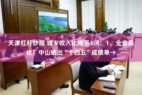 天津杠杆炒股 城乡收入比缩至1.4：1，全省最优！中山晒出“十四五”成绩单→