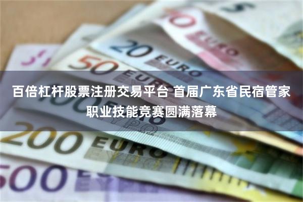 百倍杠杆股票注册交易平台 首届广东省民宿管家职业技能竞赛圆满落幕