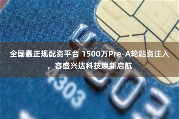 全国最正规配资平台 1500万Pre-A轮融资注入，容盛兴达科技焕新启航