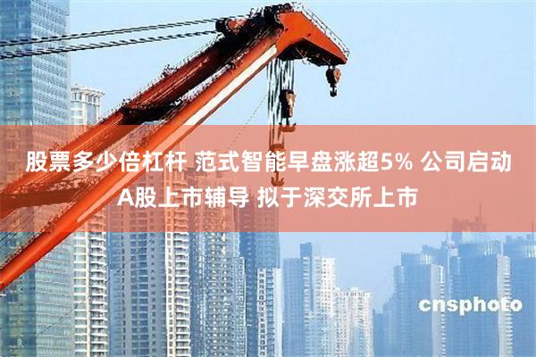 股票多少倍杠杆 范式智能早盘涨超5% 公司启动A股上市辅导 拟于深交所上市