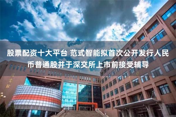 股票配资十大平台 范式智能拟首次公开发行人民币普通股并于深交所上市前接受辅导