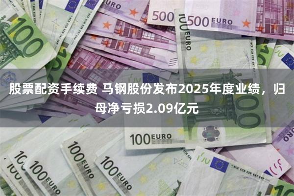 股票配资手续费 马钢股份发布2025年度业绩，归母净亏损2.09亿元