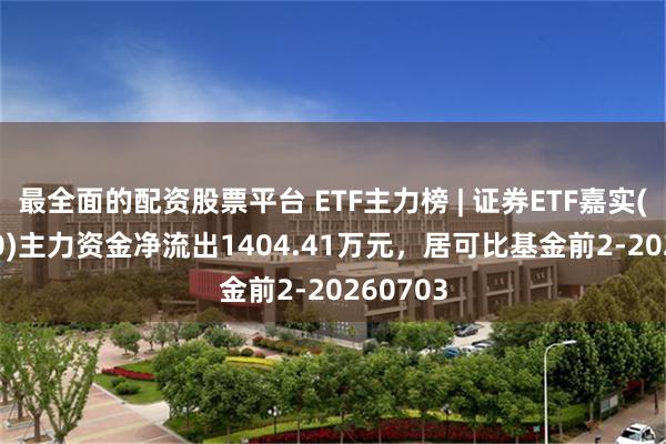最全面的配资股票平台 ETF主力榜 | 证券ETF嘉实(562870)主力资金净流出1404.41万元，居可比基金前2-20260703