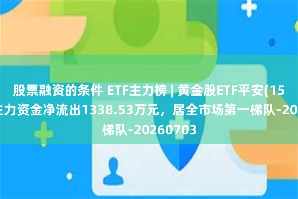股票融资的条件 ETF主力榜 | 黄金股ETF平安(159322)主力资金净流出1338.53万元，居全市场第一梯队-20260703