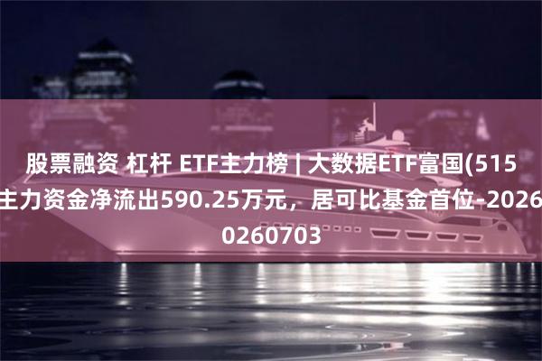 股票融资 杠杆 ETF主力榜 | 大数据ETF富国(515400)主力资金净流出590.25万元，居可比基金首位-20260703