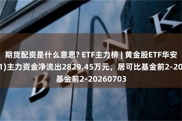 期货配资是什么意思? ETF主力榜 | 黄金股ETF华安(159321)主力资金净流出2829.45万元，居可比基金前2-20260703
