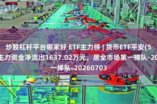 炒股杠杆平台哪家好 ETF主力榜 | 货币ETF平安(511700)主力资金净流出1637.02万元，居全市场第一梯队-20260703