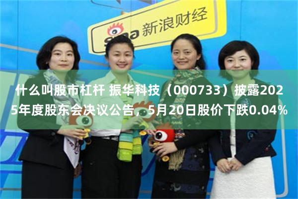 什么叫股市杠杆 振华科技（000733）披露2025年度股东会决议公告，5月20日股价下跌0.04%