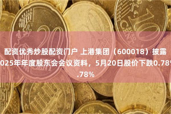 配资优秀炒股配资门户 上港集团（600018）披露2025年年度股东会会议资料，5月20日股价下跌0.78%