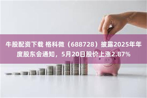 牛股配资下载 格科微（688728）披露2025年年度股东会通知，5月20日股价上涨2.87%