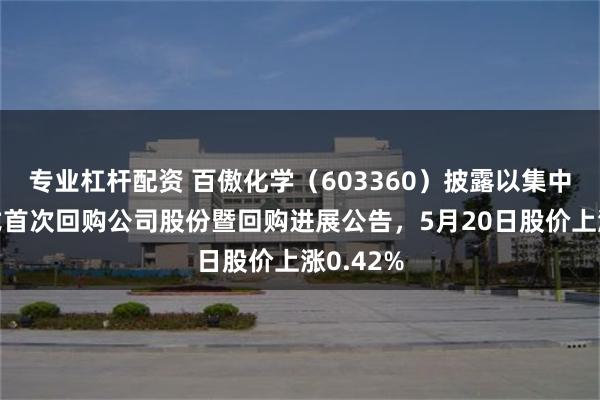 专业杠杆配资 百傲化学（603360）披露以集中竞价方式首次回购公司股份暨回购进展公告，5月20日股价上涨0.42%