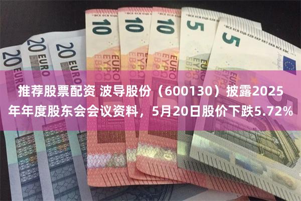 推荐股票配资 波导股份(600130)披露2025年年度股东会会议资料,5月20日股价下跌5.72%