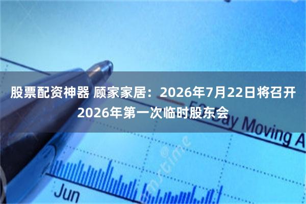 股票配资神器 顾家家居：2026年7月22日将召开2026年第一次临时股东会
