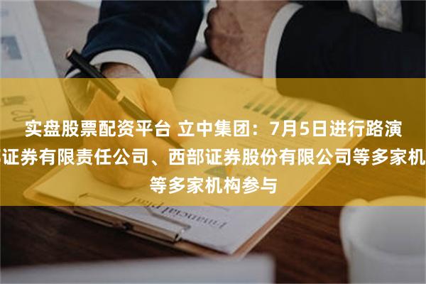 实盘股票配资平台 立中集团:7月5日进行路演,中邮证券有限责任公司、西部证券股份有限公司等多家机构参与