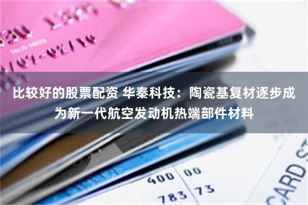 比较好的股票配资 华秦科技：陶瓷基复材逐步成为新一代航空发动机热端部件材料