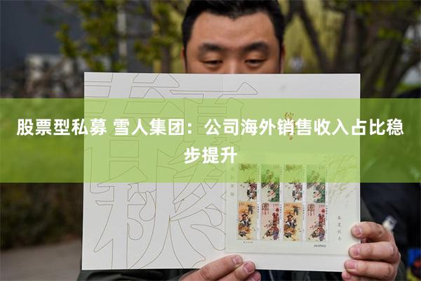 股票型私募 雪人集团:公司海外销售收入占比稳步提升
