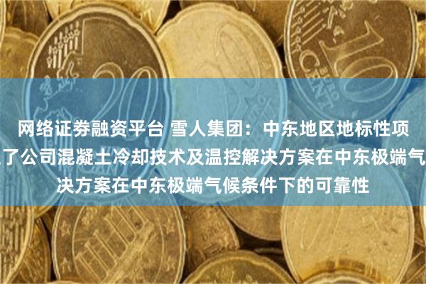 网络证劵融资平台 雪人集团：中东地区地标性项目的完工充分验证了公司混凝土冷却技术及温控解决方案在中东极端气候条件下的可靠性