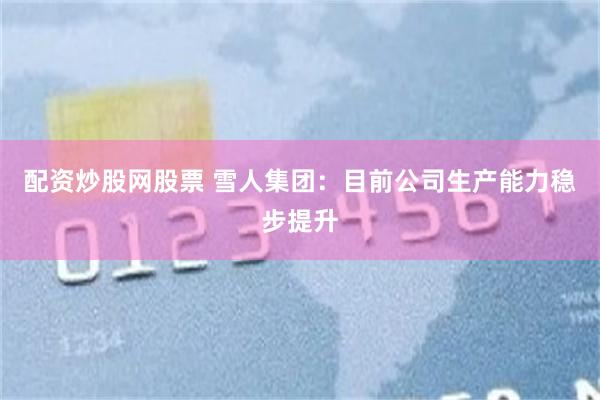 配资炒股网股票 雪人集团：目前公司生产能力稳步提升