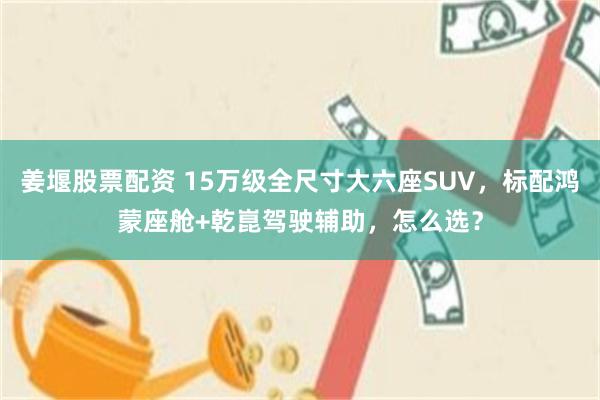姜堰股票配资 15万级全尺寸大六座SUV,标配鸿蒙座舱+乾崑驾驶辅助,怎么选?