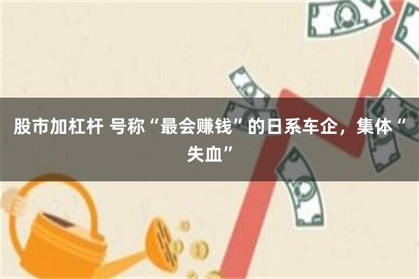 股市加杠杆 号称“最会赚钱”的日系车企，集体“失血”